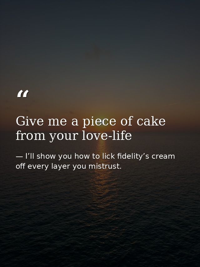 Give me a piece of cake from your love-life — I’ll show you how to lick fidelity’s cream off every layer you mistrust.