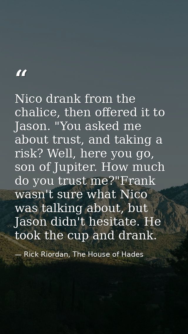 Nico drank from the chalice, then offered it to Jason. "You asked me about trust, and taking a risk? Well, here you go,  — Rick Riordan, The House of Hades