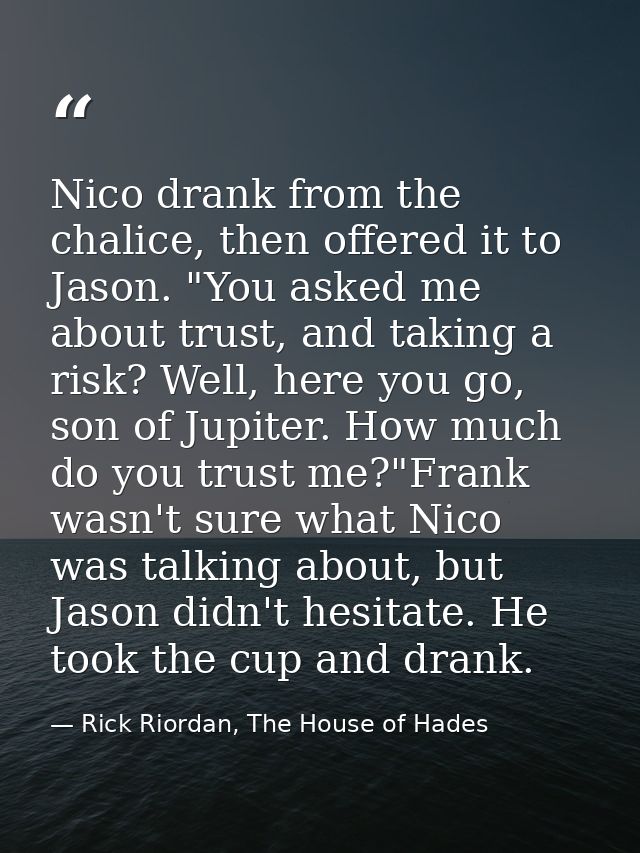 Nico drank from the chalice, then offered it to Jason. "You asked me about trust, and taking a risk? Well, here you go,  — Rick Riordan, The House of Hades