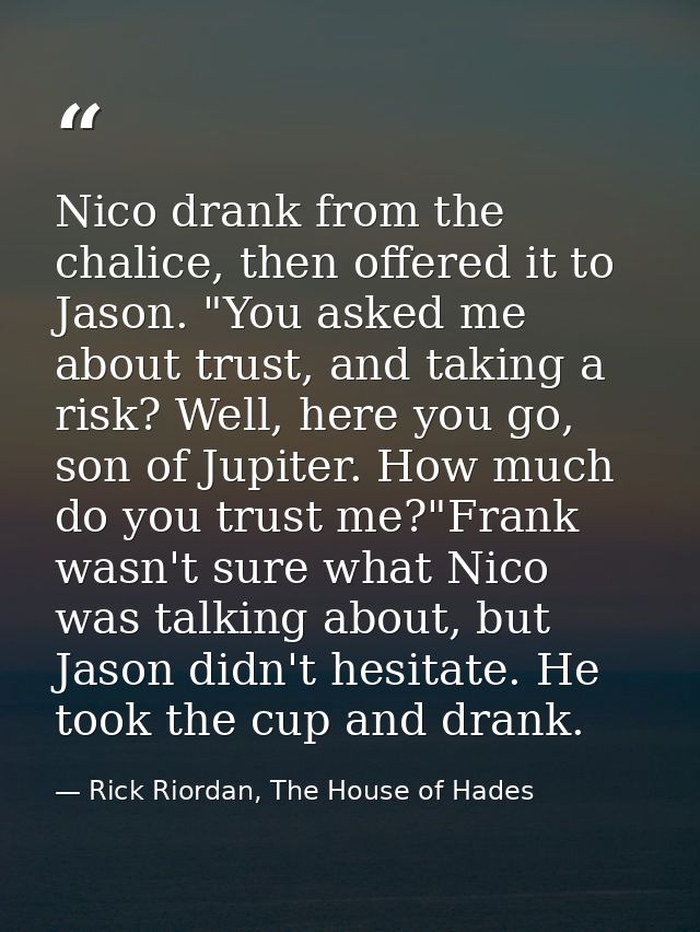 Nico drank from the chalice, then offered it to Jason. "You asked me about trust, and taking a risk? Well, here you go,  — Rick Riordan, The House of Hades