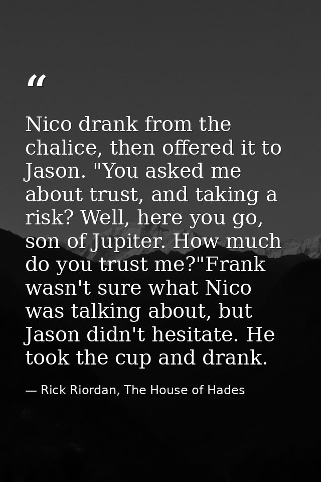 Nico drank from the chalice, then offered it to Jason. "You asked me about trust, and taking a risk? Well, here you go,  — Rick Riordan, The House of Hades