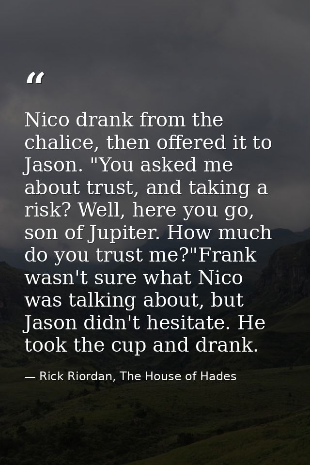 Nico drank from the chalice, then offered it to Jason. "You asked me about trust, and taking a risk? Well, here you go,  — Rick Riordan, The House of Hades