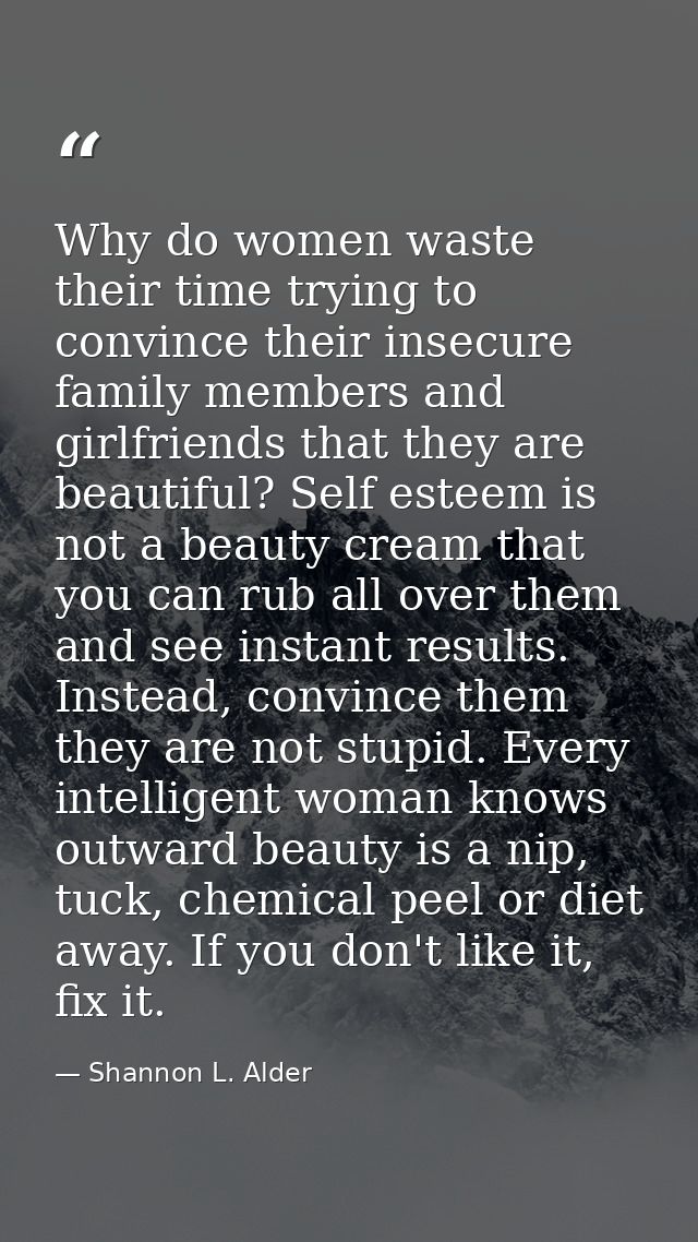 Why do women waste their time trying to convince their insecure family members and girlfriends that they are beautiful?  — Shannon L. Alder