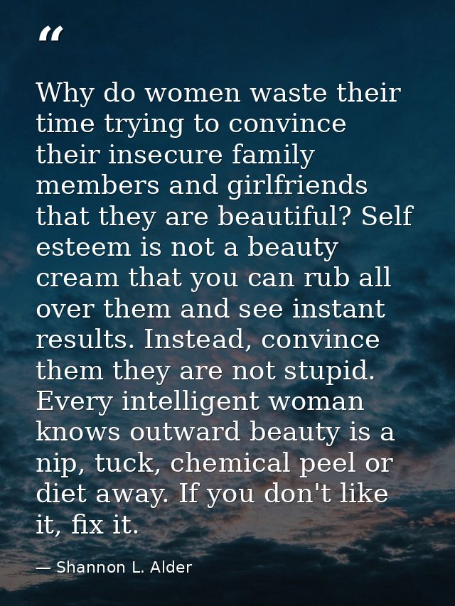 Why do women waste their time trying to convince their insecure family members and girlfriends that they are beautiful?  — Shannon L. Alder
