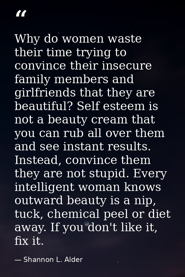 Why do women waste their time trying to convince their insecure family members and girlfriends that they are beautiful?  — Shannon L. Alder