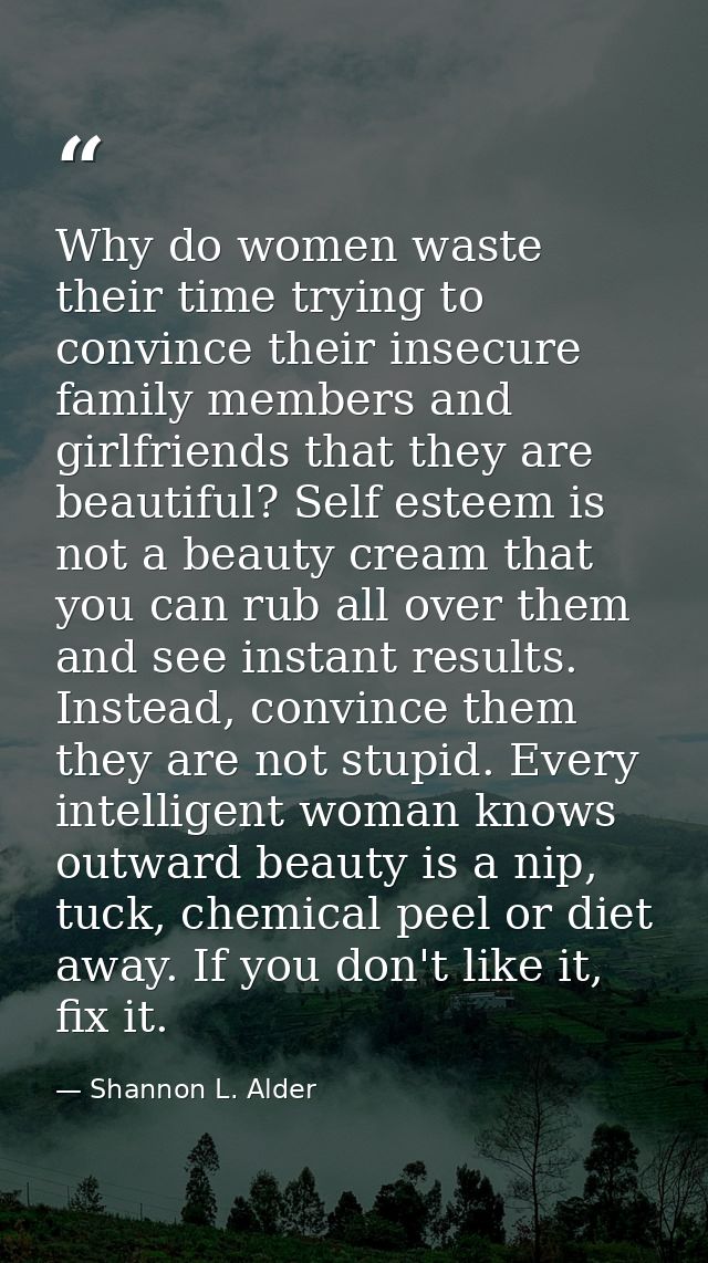 Why do women waste their time trying to convince their insecure family members and girlfriends that they are beautiful?  — Shannon L. Alder