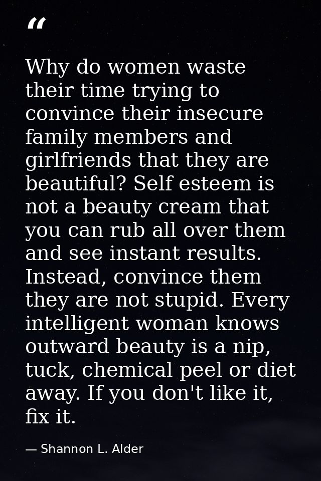 Why do women waste their time trying to convince their insecure family members and girlfriends that they are beautiful?  — Shannon L. Alder