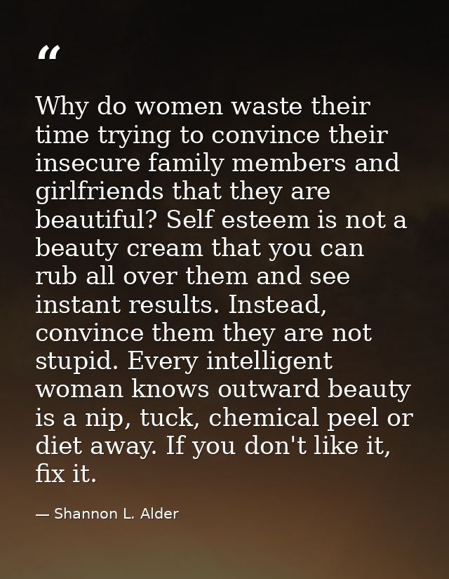 Why do women waste their time trying to convince their insecure family members and girlfriends that they are beautiful?  — Shannon L. Alder