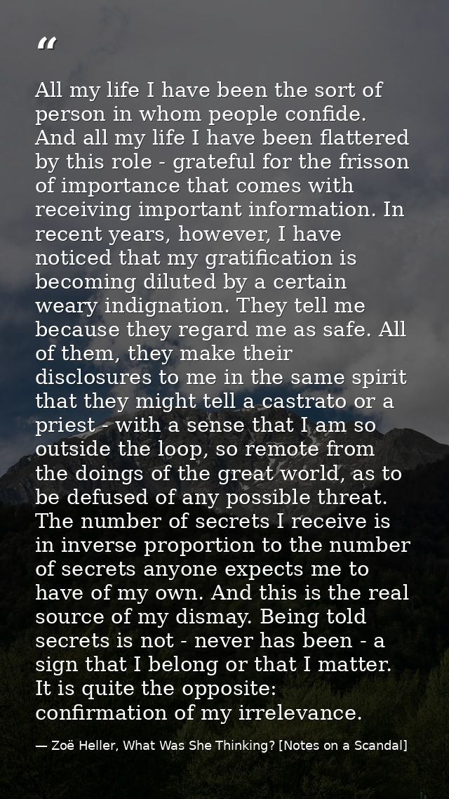 All my life I have been the sort of person in whom people confide. And all my life I have been flattered by this role -  — Zoë Heller, What Was She Thinking? [Notes on a Scandal]