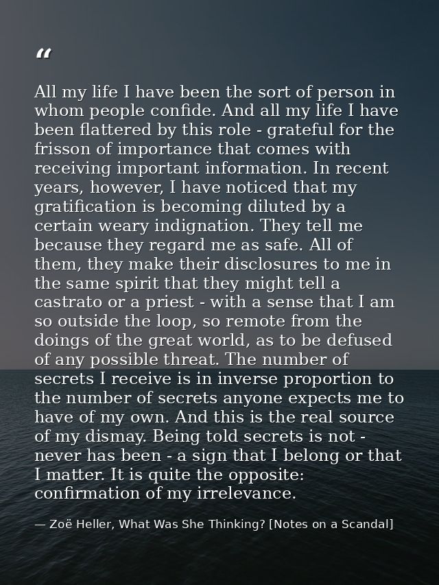 All my life I have been the sort of person in whom people confide. And all my life I have been flattered by this role -  — Zoë Heller, What Was She Thinking? [Notes on a Scandal]