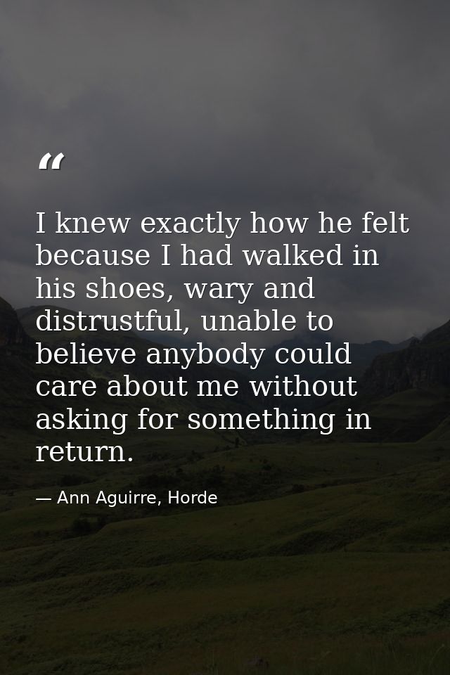 I knew exactly how he felt because I had walked in his shoes, wary and distrustful, unable to believe anybody could care — Ann Aguirre, Horde