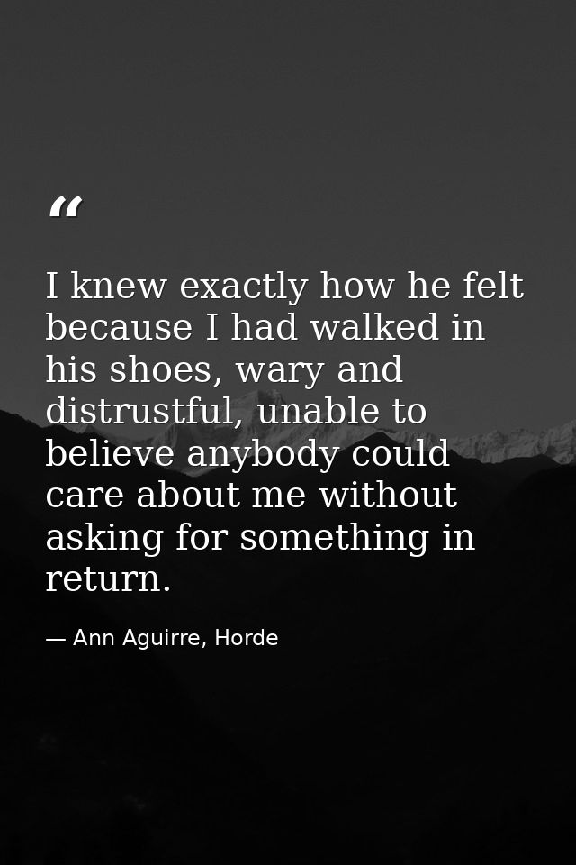 I knew exactly how he felt because I had walked in his shoes, wary and distrustful, unable to believe anybody could care — Ann Aguirre, Horde
