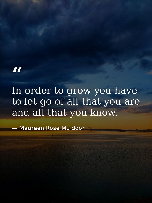 In order to grow you have to let go of all that you are and all that you know. — Maureen Rose Muldoon