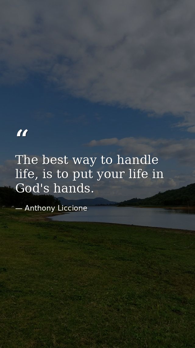 The best way to handle life, is to put your life in God's hands. — Anthony Liccione