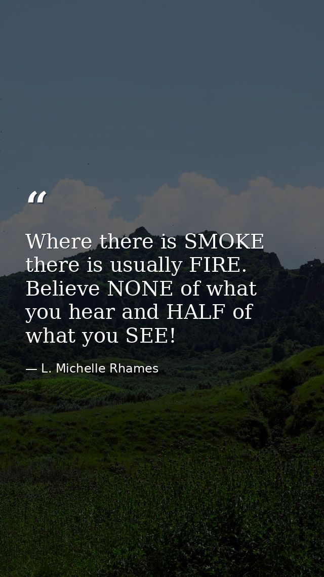 Where there is SMOKE there is usually FIRE. Believe NONE of what you hear and HALF of what you SEE! — L. Michelle Rhames