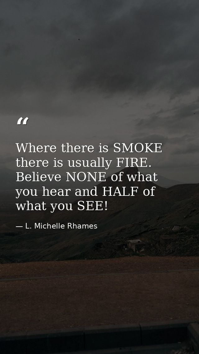 Where there is SMOKE there is usually FIRE. Believe NONE of what you hear and HALF of what you SEE! — L. Michelle Rhames