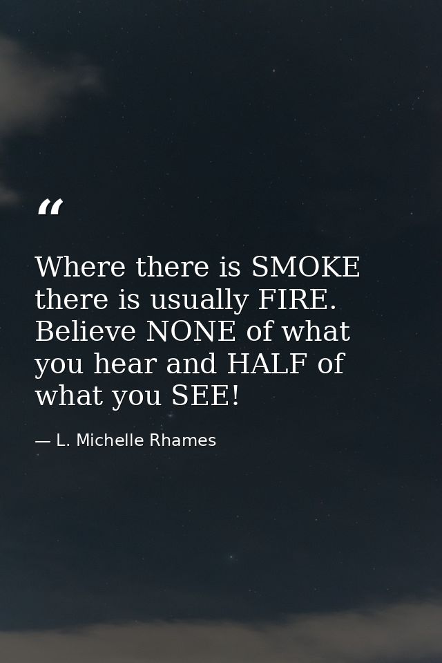 Where there is SMOKE there is usually FIRE. Believe NONE of what you hear and HALF of what you SEE! — L. Michelle Rhames