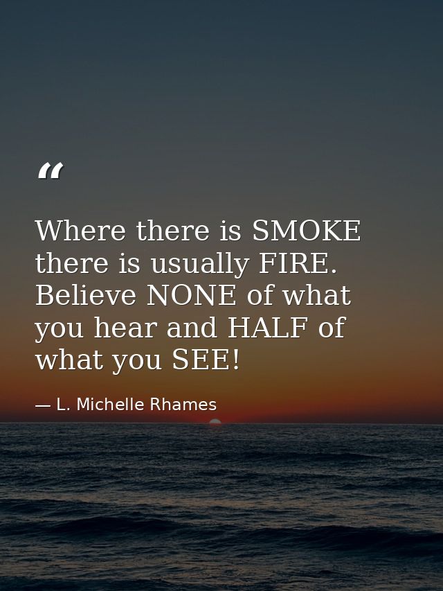 Where there is SMOKE there is usually FIRE. Believe NONE of what you hear and HALF of what you SEE! — L. Michelle Rhames