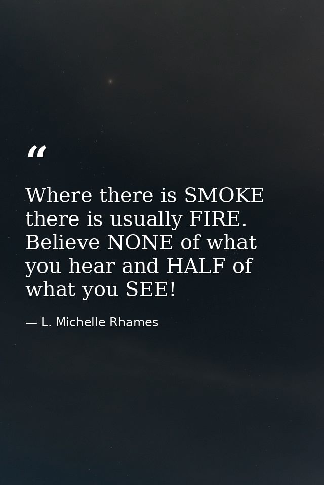 Where there is SMOKE there is usually FIRE. Believe NONE of what you hear and HALF of what you SEE! — L. Michelle Rhames