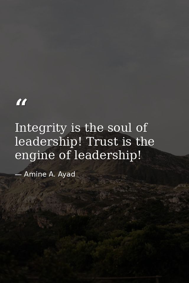 Integrity is the soul of leadership! Trust is the engine of leadership! — Amine A. Ayad