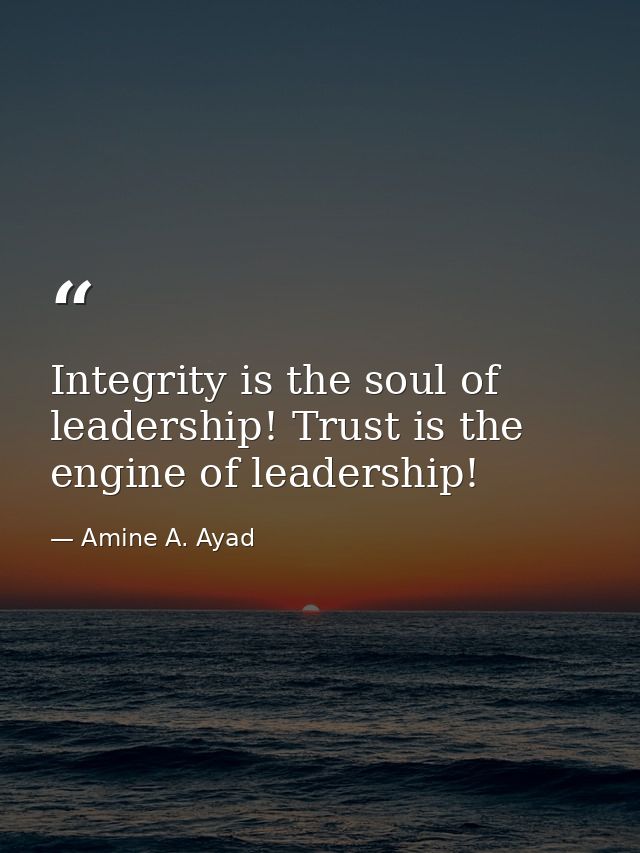 Integrity is the soul of leadership! Trust is the engine of leadership! — Amine A. Ayad