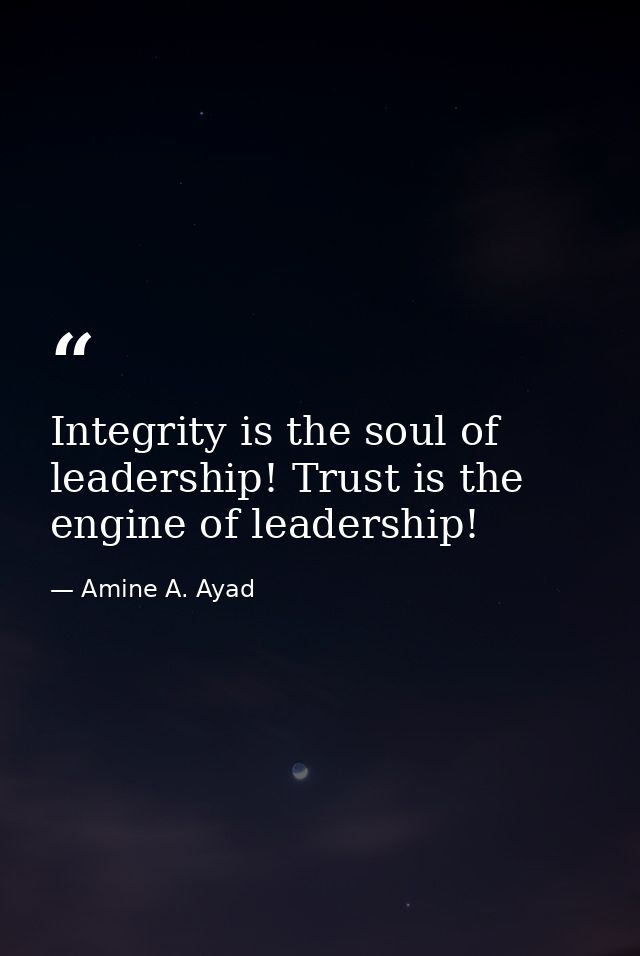 Integrity is the soul of leadership! Trust is the engine of leadership! — Amine A. Ayad