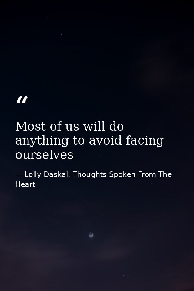 Most of us will do anything to avoid facing ourselves — Lolly Daskal, Thoughts Spoken From The Heart