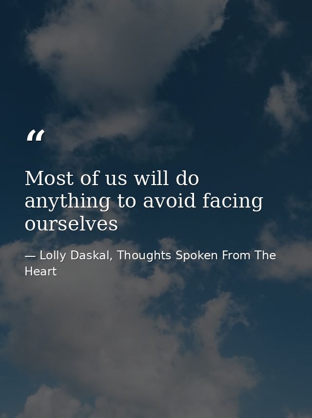 Most of us will do anything to avoid facing ourselves — Lolly Daskal, Thoughts Spoken From The Heart