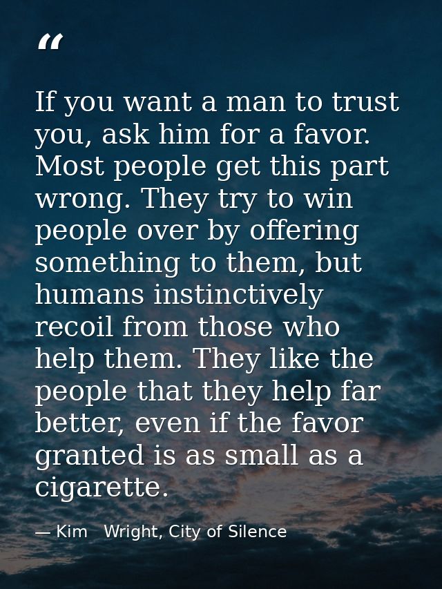 If you want a man to trust you, ask him for a favor. Most people get this part wrong. They try to win people over by off — Kim   Wright, City of Silence