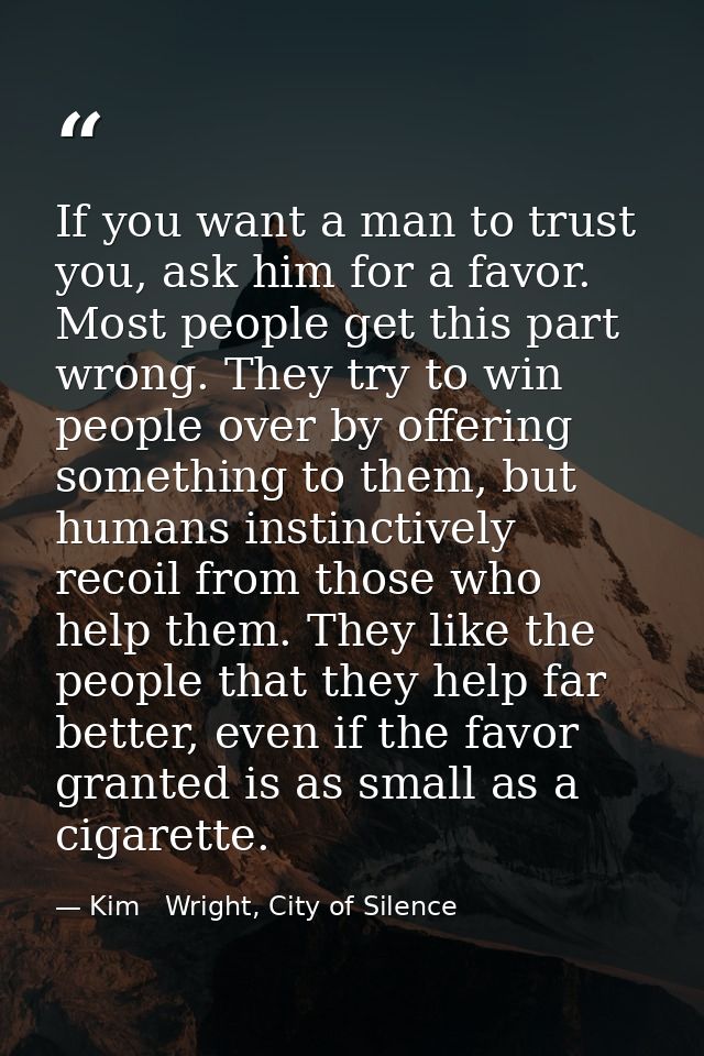 If you want a man to trust you, ask him for a favor. Most people get this part wrong. They try to win people over by off — Kim   Wright, City of Silence