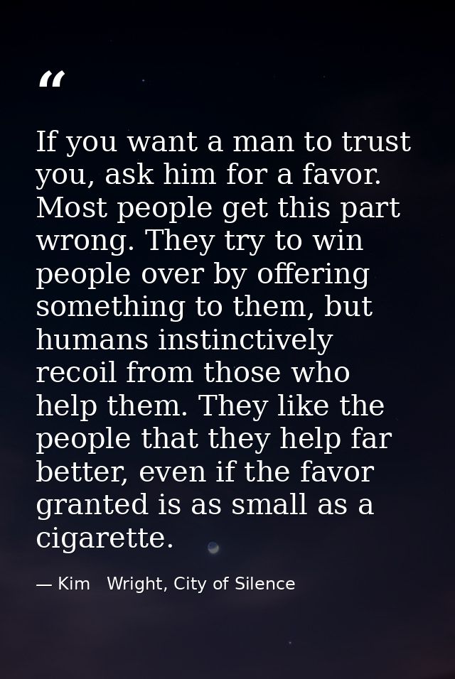 If you want a man to trust you, ask him for a favor. Most people get this part wrong. They try to win people over by off — Kim   Wright, City of Silence