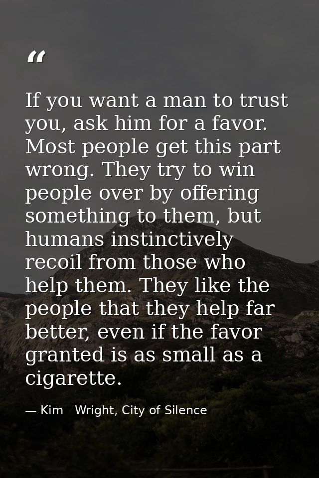 If you want a man to trust you, ask him for a favor. Most people get this part wrong. They try to win people over by off — Kim   Wright, City of Silence