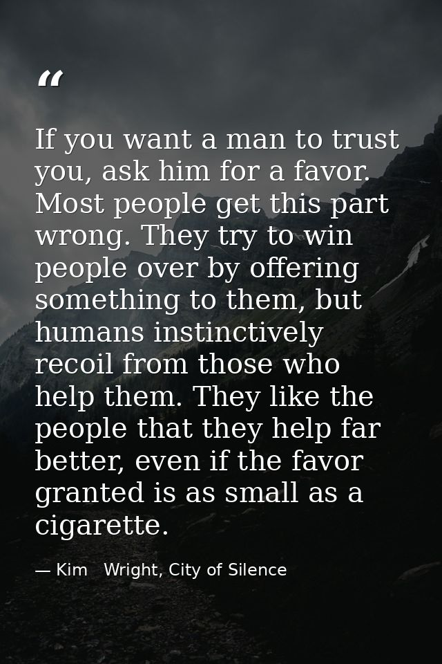 If you want a man to trust you, ask him for a favor. Most people get this part wrong. They try to win people over by off — Kim   Wright, City of Silence