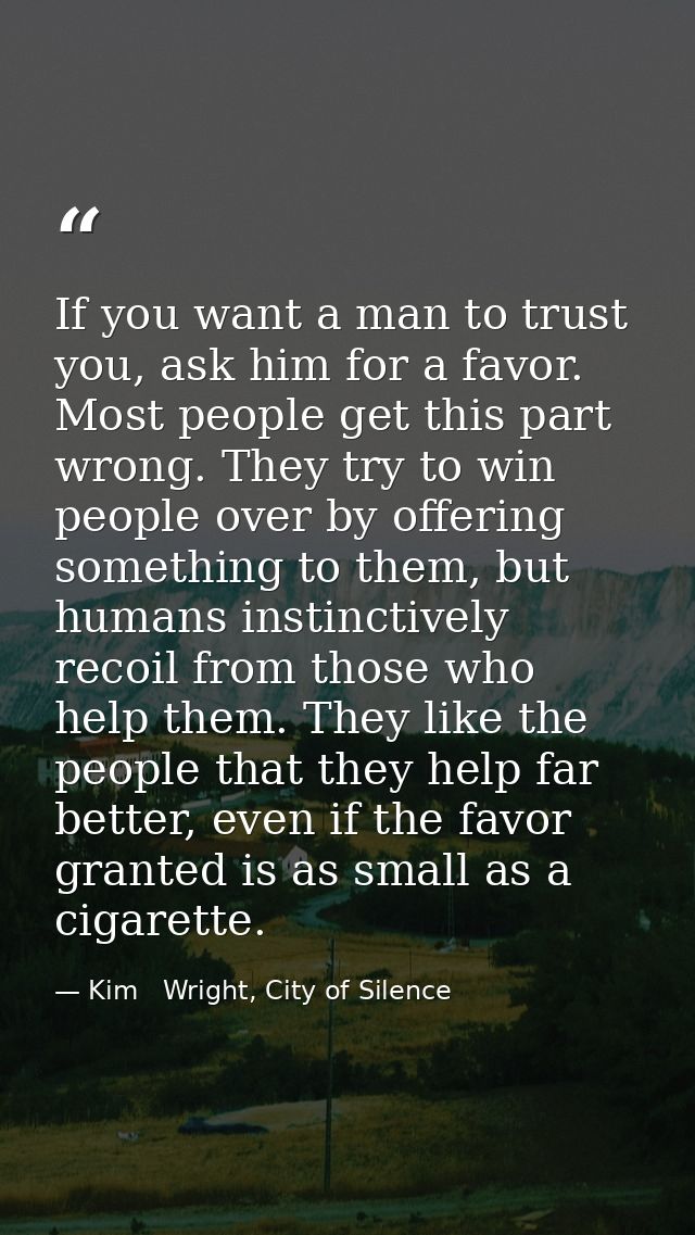 If you want a man to trust you, ask him for a favor. Most people get this part wrong. They try to win people over by off — Kim   Wright, City of Silence