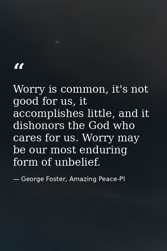 Worry is common, it's not good for us, it accomplishes little, and it dishonors the God who cares for us. Worry may be o — George Foster, Amazing Peace-PI