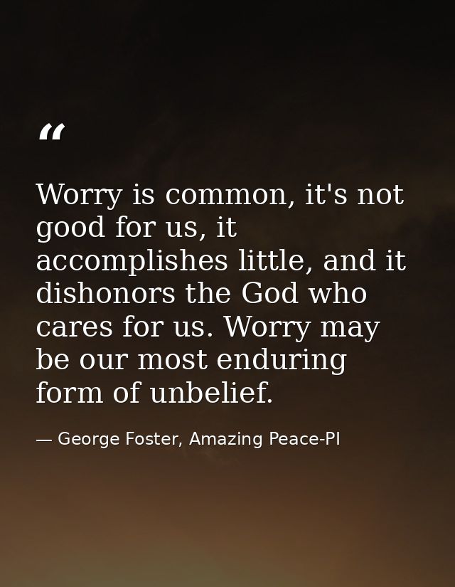 Worry is common, it's not good for us, it accomplishes little, and it dishonors the God who cares for us. Worry may be o — George Foster, Amazing Peace-PI