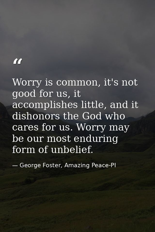 Worry is common, it's not good for us, it accomplishes little, and it dishonors the God who cares for us. Worry may be o — George Foster, Amazing Peace-PI