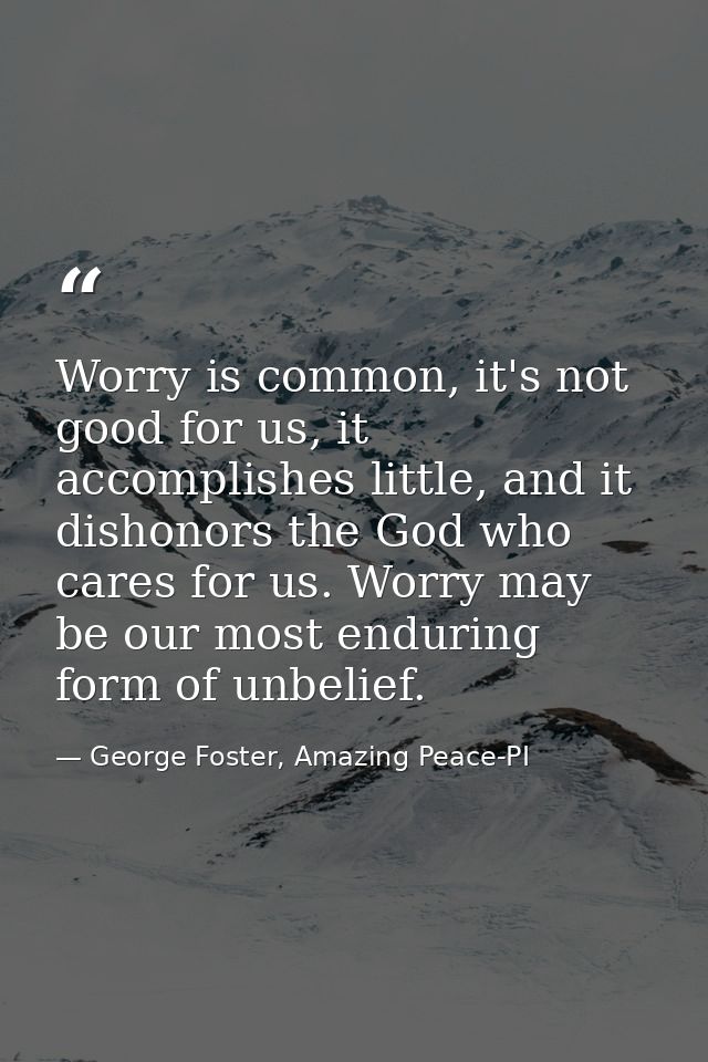 Worry is common, it's not good for us, it accomplishes little, and it dishonors the God who cares for us. Worry may be o — George Foster, Amazing Peace-PI