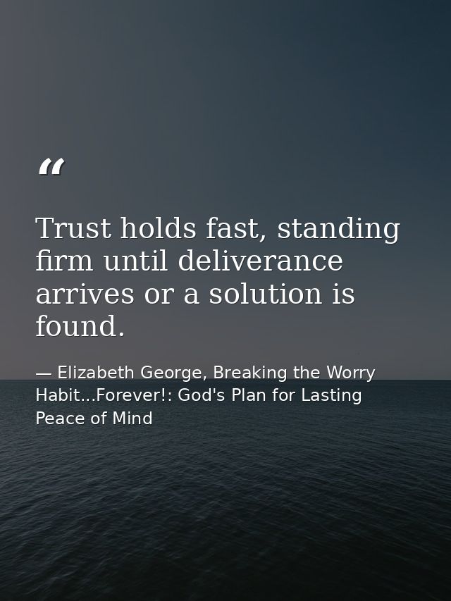Trust holds fast, standing firm until deliverance arrives or a solution is found. — Elizabeth George, Breaking the Worry Habit...Forever!: God's Plan for Lasting Peace of Mind