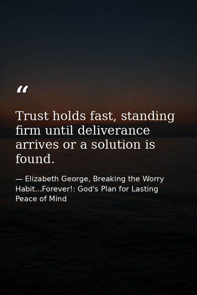 Trust holds fast, standing firm until deliverance arrives or a solution is found. — Elizabeth George, Breaking the Worry Habit...Forever!: God's Plan for Lasting Peace of Mind
