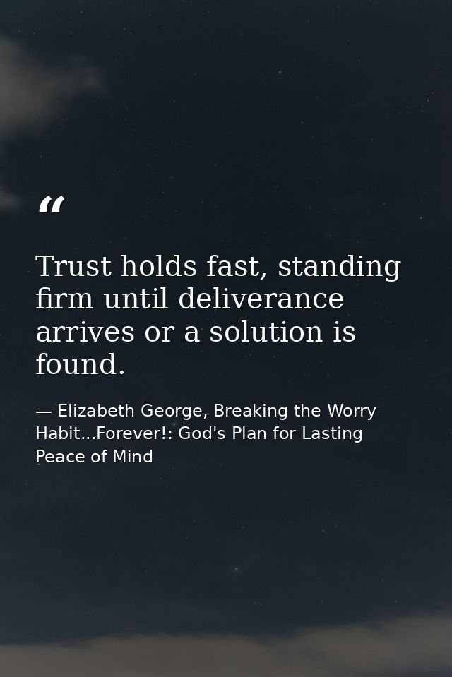 Trust holds fast, standing firm until deliverance arrives or a solution is found. — Elizabeth George, Breaking the Worry Habit...Forever!: God's Plan for Lasting Peace of Mind