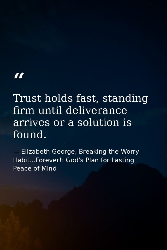 Trust holds fast, standing firm until deliverance arrives or a solution is found. — Elizabeth George, Breaking the Worry Habit...Forever!: God's Plan for Lasting Peace of Mind