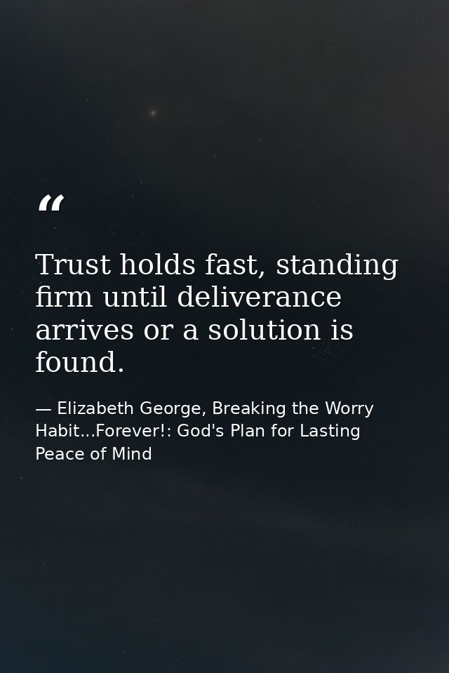 Trust holds fast, standing firm until deliverance arrives or a solution is found. — Elizabeth George, Breaking the Worry Habit...Forever!: God's Plan for Lasting Peace of Mind