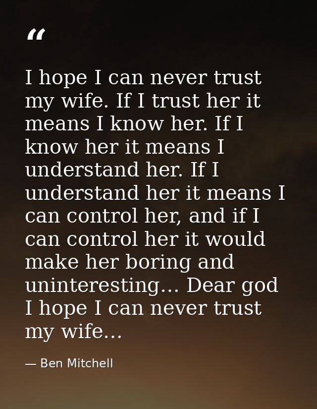 I hope I can never trust my wife. If I trust her it means I know her. If I know her it means I understand her. If I unde — Ben Mitchell