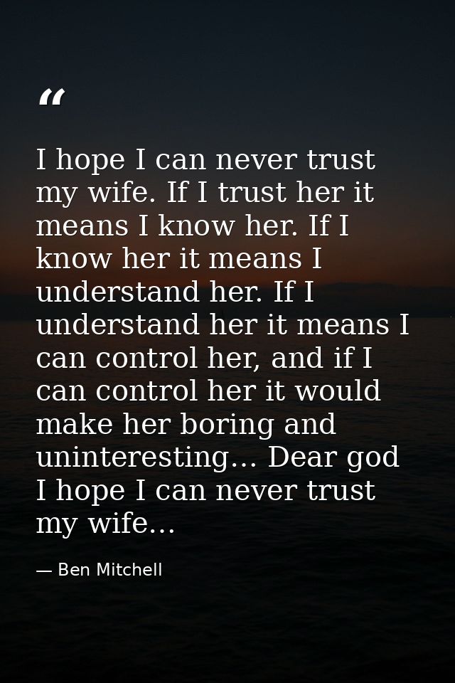 I hope I can never trust my wife. If I trust her it means I know her. If I know her it means I understand her. If I unde — Ben Mitchell