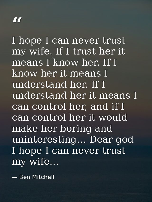 I hope I can never trust my wife. If I trust her it means I know her. If I know her it means I understand her. If I unde — Ben Mitchell