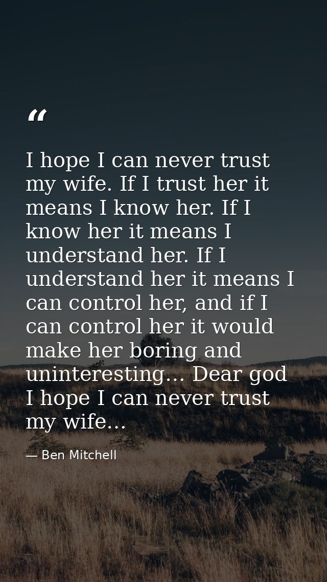 I hope I can never trust my wife. If I trust her it means I know her. If I know her it means I understand her. If I unde — Ben Mitchell