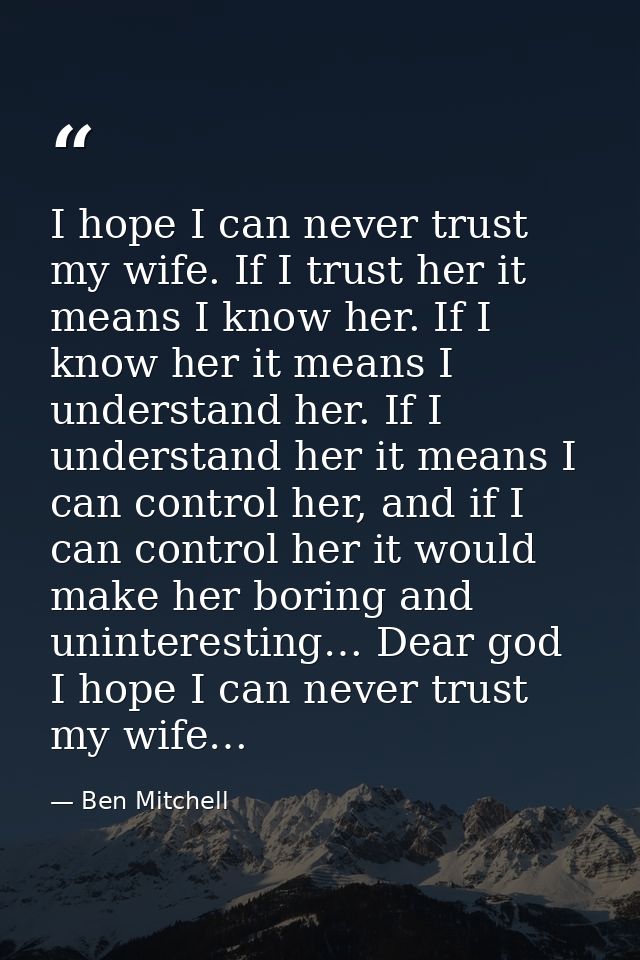 I hope I can never trust my wife. If I trust her it means I know her. If I know her it means I understand her. If I unde — Ben Mitchell