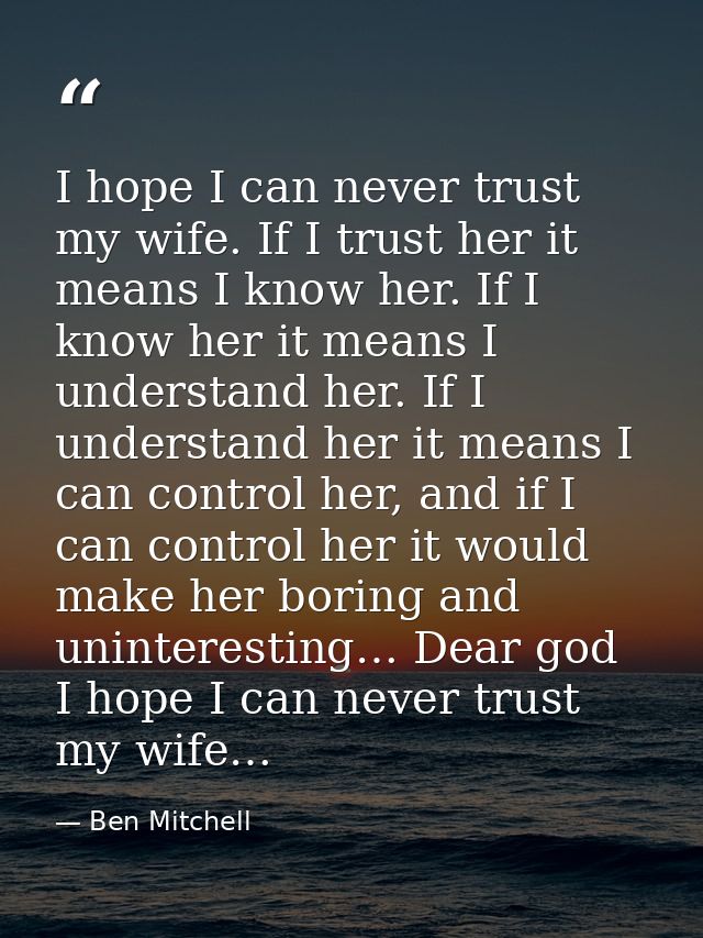 I hope I can never trust my wife. If I trust her it means I know her. If I know her it means I understand her. If I unde — Ben Mitchell
