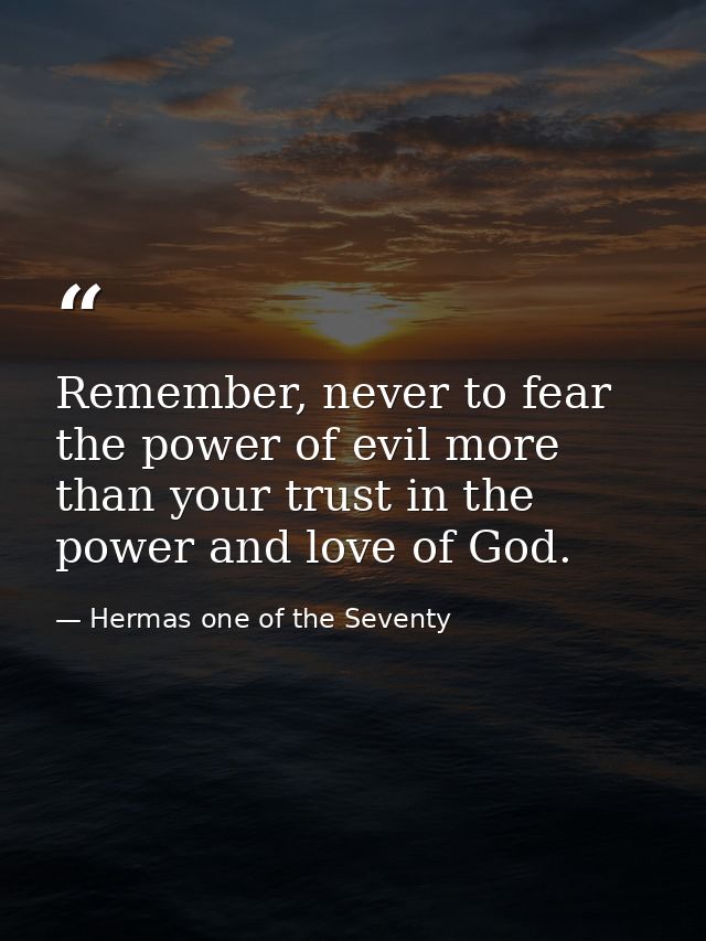Remember, never to fear the power of evil more than your trust in the power and love of God. — Hermas one of the Seventy